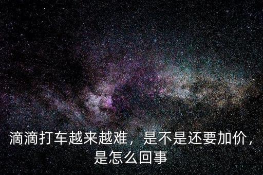 滴滴打車越來越難，是不是還要加價，是怎么回事