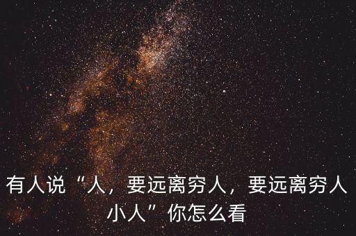 有人說“人，要遠(yuǎn)離窮人，要遠(yuǎn)離窮人小人”你怎么看