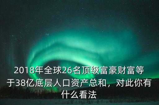 2018年全球26名頂級(jí)富豪財(cái)富等于38億底層人口資產(chǎn)總和，對(duì)此你有什么看法