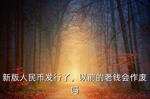 新版人民幣發(fā)行了，以前的老錢會(huì)作廢嗎