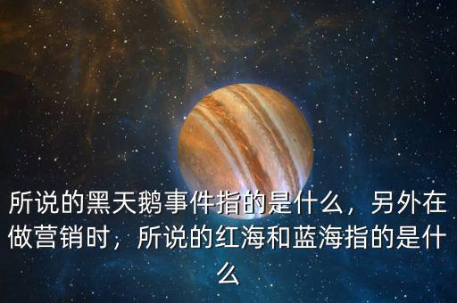 所說(shuō)的黑天鵝事件指的是什么，另外在做營(yíng)銷(xiāo)時(shí)，所說(shuō)的紅海和藍(lán)海指的是什么
