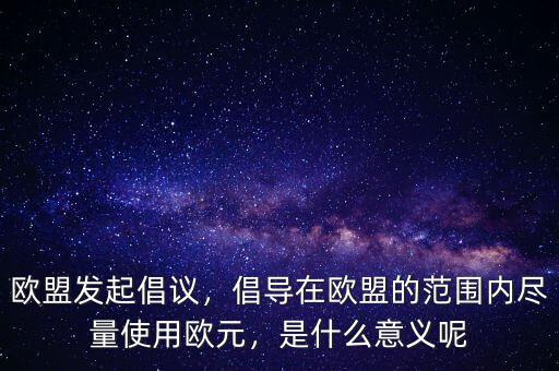 歐盟發(fā)起倡議，倡導(dǎo)在歐盟的范圍內(nèi)盡量使用歐元，是什么意義呢