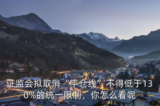 證監(jiān)會(huì)擬取消“平倉線”不得低于130%的統(tǒng)一限制，你怎么看呢