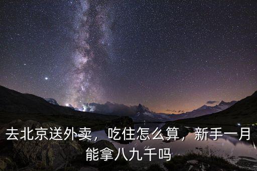 去北京送外賣，吃住怎么算，新手一月能拿八九千嗎