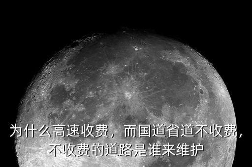 為什么高速收費，而國道省道不收費，不收費的道路是誰來維護(hù)