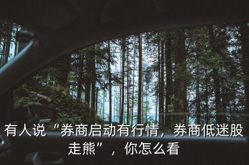 有人說“券商啟動有行情，券商低迷股走熊”，你怎么看