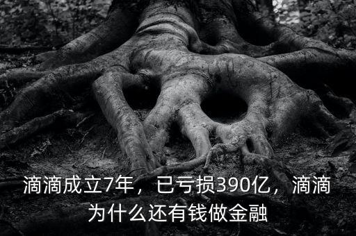 滴滴成立7年，已虧損390億，滴滴為什么還有錢做金融