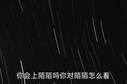 你會(huì)上陌陌嗎你對陌陌怎么看