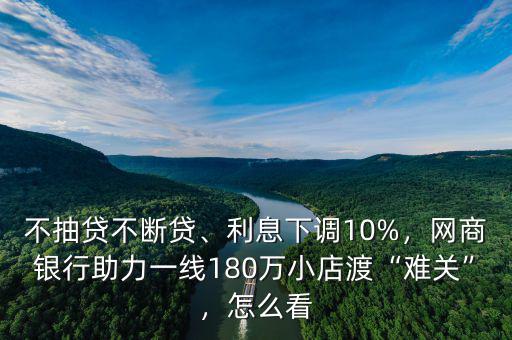 不抽貸不斷貸、利息下調(diào)10%，網(wǎng)商銀行助力一線180萬小店渡“難關(guān)”，怎么看