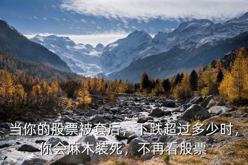 當(dāng)你的股票被套后，下跌超過多少時，你會麻木裝死，不再看股票