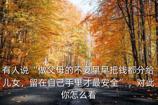 有人說(shuō)“做父母的不要早早把錢(qián)都分給兒女，留在自己手里才最安全”，對(duì)此你怎么看