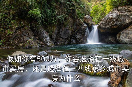 假如你有500萬(wàn)，你會(huì)選擇在一線城市買房，還是選擇在三四線家鄉(xiāng)城市買房為什么