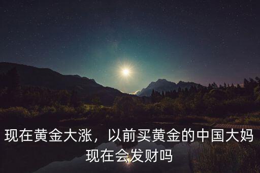 現(xiàn)在黃金大漲，以前買(mǎi)黃金的中國(guó)大媽現(xiàn)在會(huì)發(fā)財(cái)嗎