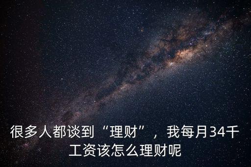 很多人都談到“理財”，我每月34千工資該怎么理財呢