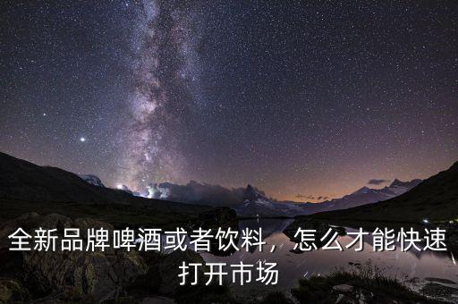 全新品牌啤酒或者飲料，怎么才能快速打開市場