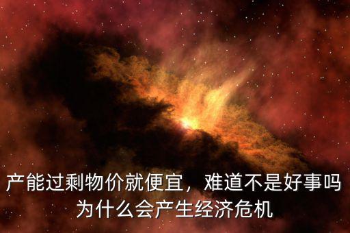 產(chǎn)能過剩物價(jià)就便宜，難道不是好事嗎為什么會(huì)產(chǎn)生經(jīng)濟(jì)危機(jī)