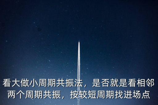 看大做小周期共振法，是否就是看相鄰兩個(gè)周期共振，按較短周期找進(jìn)場(chǎng)點(diǎn)