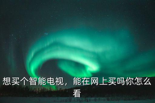 想買個(gè)智能電視，能在網(wǎng)上買嗎你怎么看