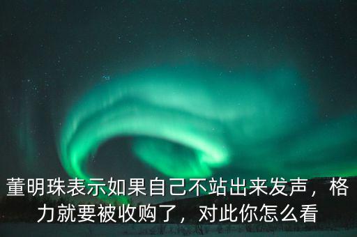 董明珠表示如果自己不站出來(lái)發(fā)聲，格力就要被收購(gòu)了，對(duì)此你怎么看