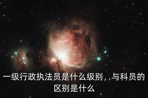 一級行政執(zhí)法員是什么級別，與科員的區(qū)別是什么