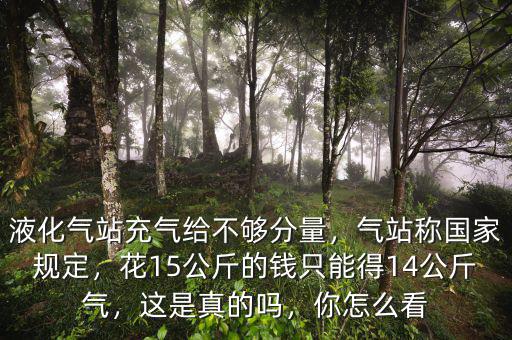 液化氣站充氣給不夠分量，氣站稱國家規(guī)定，花15公斤的錢只能得14公斤氣，這是真的嗎，你怎么看
