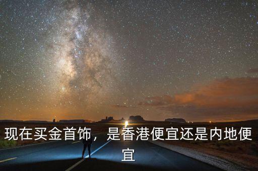 現(xiàn)在買金首飾，是香港便宜還是內(nèi)地便宜