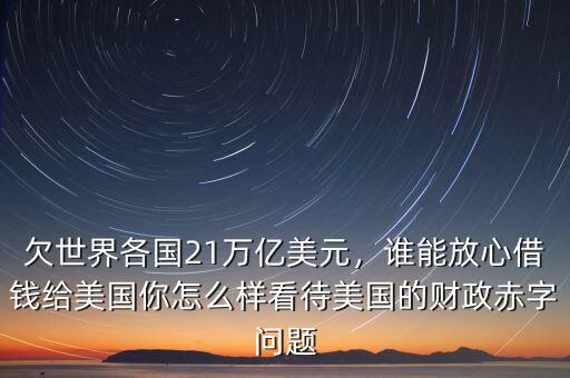 欠世界各國(guó)21萬(wàn)億美元，誰(shuí)能放心借錢(qián)給美國(guó)你怎么樣看待美國(guó)的財(cái)政赤字問(wèn)題