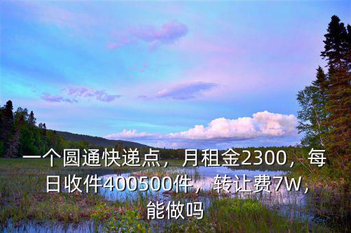 一個圓通快遞點，月租金2300，每日收件400500件，轉(zhuǎn)讓費7W，能做嗎