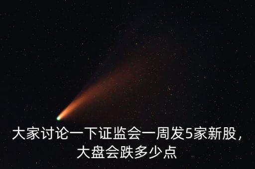 大家討論一下證監(jiān)會一周發(fā)5家新股，大盤會跌多少點