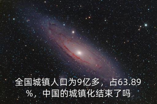 全國(guó)城鎮(zhèn)人口為9億多，占63.89%，中國(guó)的城鎮(zhèn)化結(jié)束了嗎