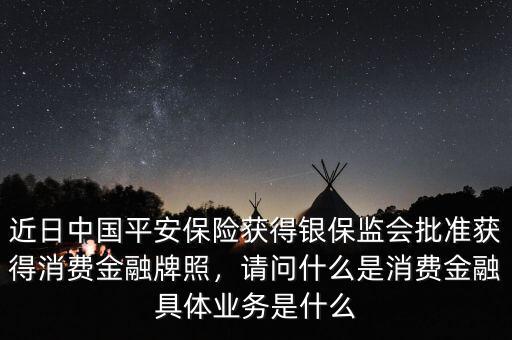 近日中國平安保險獲得銀保監(jiān)會批準(zhǔn)獲得消費(fèi)金融牌照，請問什么是消費(fèi)金融具體業(yè)務(wù)是什么