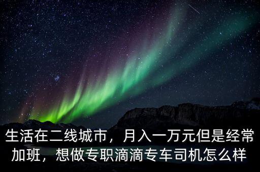 生活在二線城市，月入一萬元但是經(jīng)常加班，想做專職滴滴專車司機怎么樣