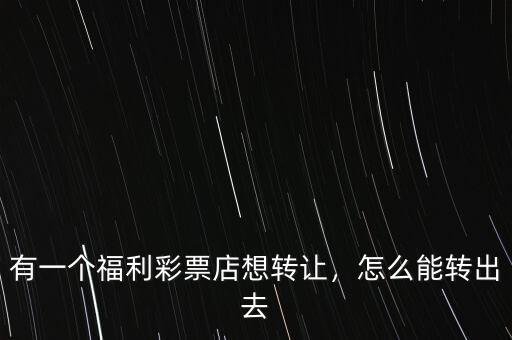 有一個福利彩票店想轉(zhuǎn)讓，怎么能轉(zhuǎn)出去