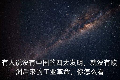 有人說沒有中國的四大發(fā)明，就沒有歐洲后來的工業(yè)革命，你怎么看
