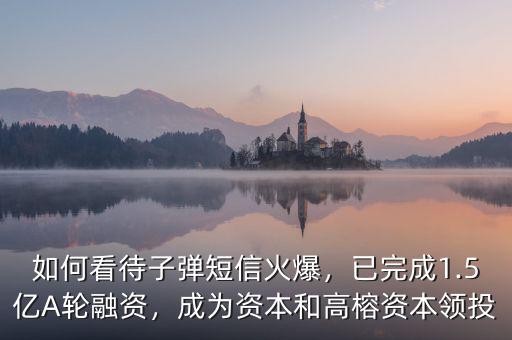 如何看待子彈短信火爆，已完成1.5億A輪融資，成為資本和高榕資本領(lǐng)投