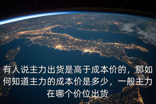 有人說(shuō)主力出貨是高于成本價(jià)的，那如何知道主力的成本價(jià)是多少，一般主力在哪個(gè)價(jià)位出貨