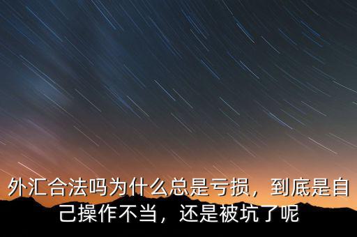外匯合法嗎為什么總是虧損，到底是自己操作不當(dāng)，還是被坑了呢
