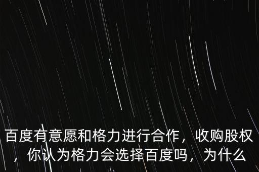 百度有意愿和格力進(jìn)行合作，收購(gòu)股權(quán)，你認(rèn)為格力會(huì)選擇百度嗎，為什么