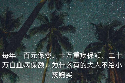 每年一百元保費，十萬重疾保額、二十萬白血病保額，為什么有的大人不給小孩購買
