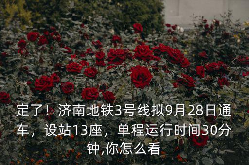 定了！濟(jì)南地鐵3號(hào)線擬9月28日通車，設(shè)站13座，單程運(yùn)行時(shí)間30分鐘,你怎么看