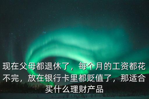 現(xiàn)在父母都退休了，每個(gè)月的工資都花不完，放在銀行卡里都貶值了，那適合買什么理財(cái)產(chǎn)品