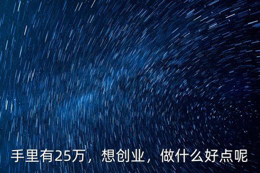 手里有25萬，想創(chuàng)業(yè)，做什么好點(diǎn)呢