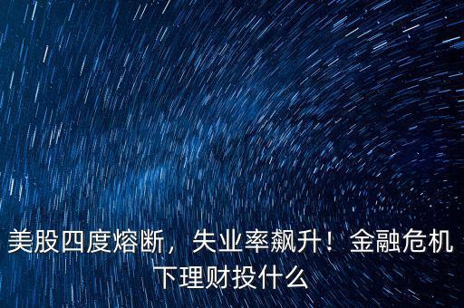 美股四度熔斷，失業(yè)率飆升！金融危機(jī)下理財(cái)投什么