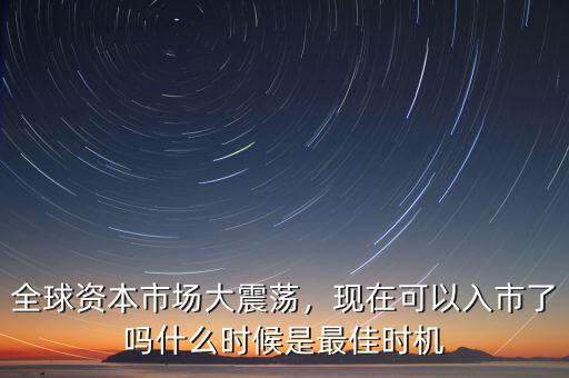 全球資本市場(chǎng)大震蕩，現(xiàn)在可以入市了嗎什么時(shí)候是最佳時(shí)機(jī)