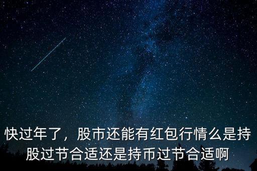 快過年了，股市還能有紅包行情么是持股過節(jié)合適還是持幣過節(jié)合適啊