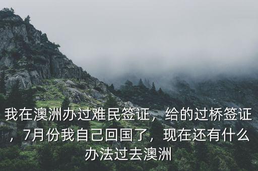 我在澳洲辦過難民簽證，給的過橋簽證，7月份我自己回國了，現(xiàn)在還有什么辦法過去澳洲