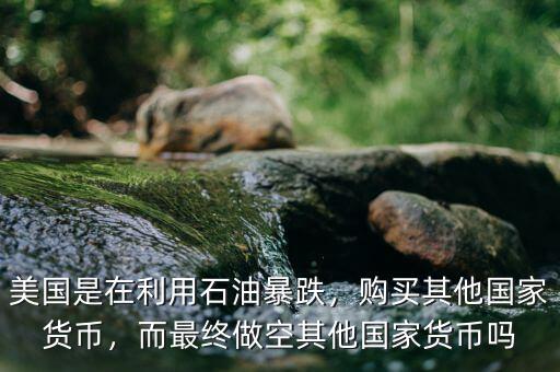 美國是在利用石油暴跌，購買其他國家貨幣，而最終做空其他國家貨幣嗎