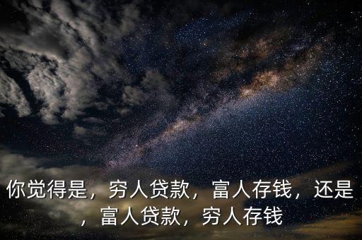 你覺得是，窮人貸款，富人存錢，還是，富人貸款，窮人存錢