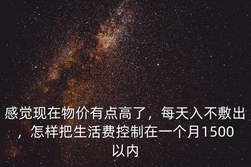 感覺現(xiàn)在物價有點高了，每天入不敷出，怎樣把生活費控制在一個月1500以內(nèi)