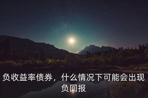 負(fù)收益率債券，什么情況下可能會(huì)出現(xiàn)負(fù)回報(bào)